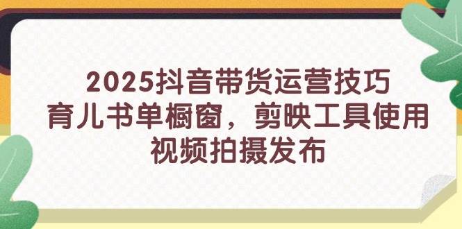 （14446期）2025抖音带货运营技巧，育儿书单橱窗，剪映工具使用，视频拍摄发布网赚项目-副业赚钱-互联网创业-独家轻创IP星泽云创