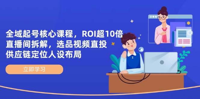 （14445期）全域起号核心课程，ROI超10倍直播间拆解，选品直投，供应链定位人设布局网赚项目-副业赚钱-互联网创业-独家轻创IP星泽云创