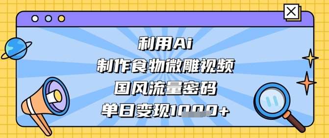 利用Ai制作食物微雕视频，国风流量密码，单日变现数张网赚项目-副业赚钱-互联网创业-独家轻创IP星泽云创