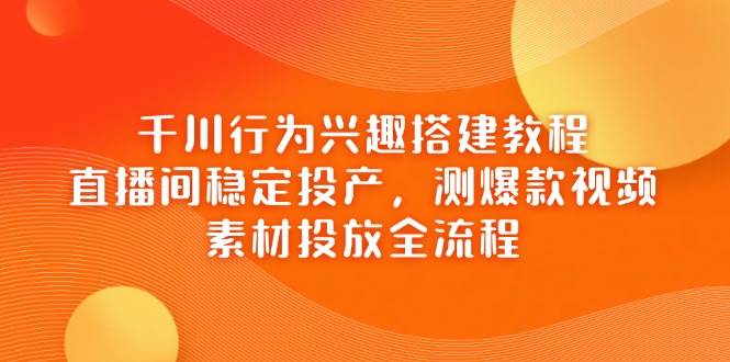 （14444期）千川行为兴趣搭建教程，直播间稳定投产，测爆款视频，素材投放全流程网赚项目-副业赚钱-互联网创业-独家轻创IP星泽云创