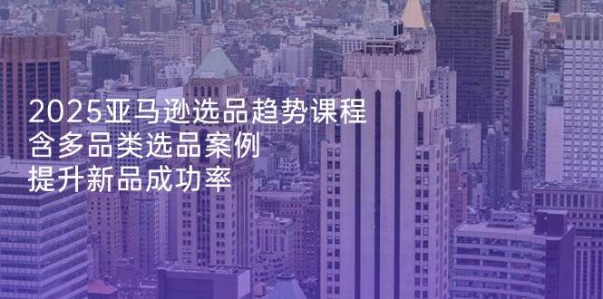 （14434期）2025亚马逊选品趋势课程，含多品类选品案例，提升新品成功率网赚项目-副业赚钱-互联网创业-独家轻创IP星泽云创