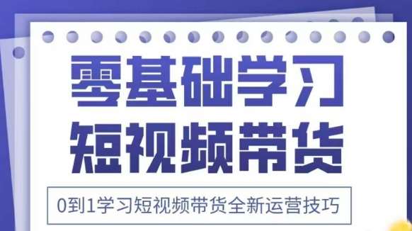 抖音全新短视频带货运营技巧，2025年新课，0到1学习短视频带货全新运营技巧网赚项目-副业赚钱-互联网创业-独家轻创IP星泽云创