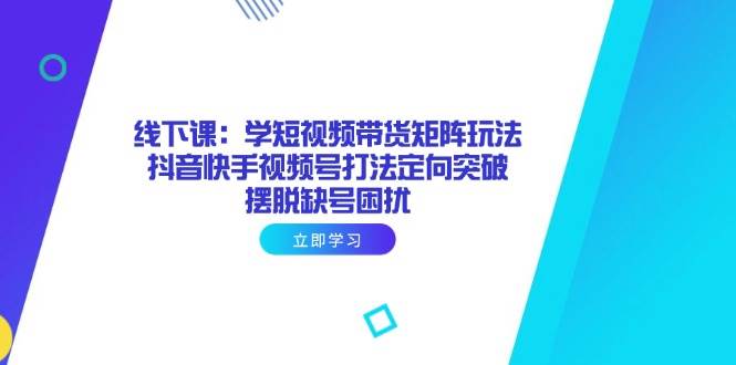 （14433期）线下课：学短视频带货矩阵玩法 抖音快手视频号打法定向突破，摆脱缺号困扰网赚项目-副业赚钱-互联网创业-独家轻创IP星泽云创