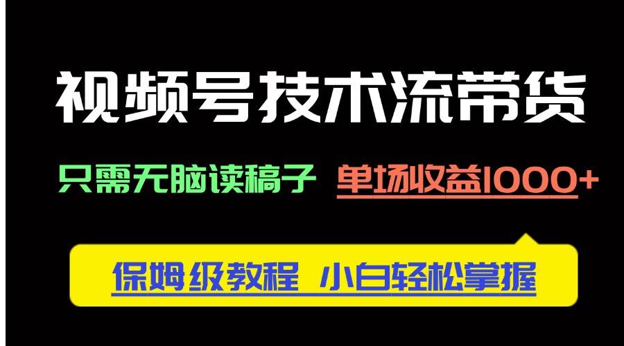 （14476期）视频号技术流带货，只需无脑读稿子，单场收益1000+ 保姆级教程，小白轻…网赚项目-副业赚钱-互联网创业-独家轻创IP星泽云创