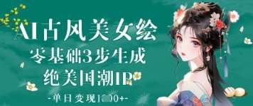 AI古风美女绘：零基础3步生成绝美国潮IP，单日变现1k+网赚项目-副业赚钱-互联网创业-独家轻创IP星泽云创