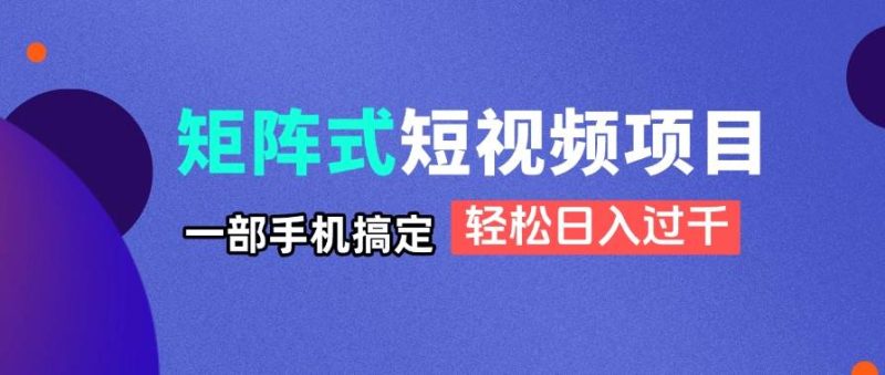 （14475期）矩阵式短视频项目揭秘，一部手机搞定，轻松日入过千网赚项目-副业赚钱-互联网创业-独家轻创IP星泽云创