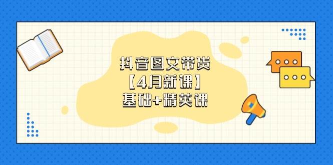 （14472期）抖音图文带货【4月新课】基础+精英课：0基础小白必学 掌握各赛道带货技巧网赚项目-副业赚钱-互联网创业-独家轻创IP星泽云创