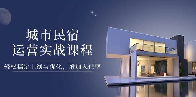 （14471期）城市民宿运营实战课程，轻松搞定上线与优化，增加入住率网赚项目-副业赚钱-互联网创业-独家轻创IP星泽云创