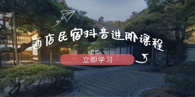 （14470期）酒店民宿抖音进阶课程，掌握流量渠道与推流逻辑，打造爆款内容网赚项目-副业赚钱-互联网创业-独家轻创IP星泽云创