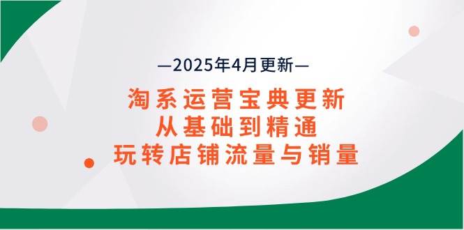（14468期）淘系运营宝典2025年4月更新，从基础到精通，玩转店铺流量与销量网赚项目-副业赚钱-互联网创业-独家轻创IP星泽云创