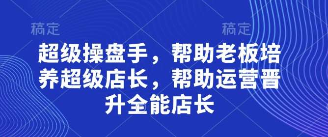 超级操盘手，​帮助老板培养超级店长，帮助运营晋升全能店长网赚项目-副业赚钱-互联网创业-独家轻创IP星泽云创