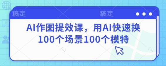 AI作图提效课，用AI快速换100个场景100个模特网赚项目-副业赚钱-互联网创业-独家轻创IP星泽云创
