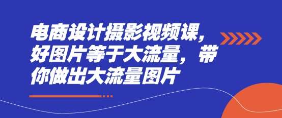 电商设计摄影视频课，好图片等于大流量，带你做出大流量图片网赚项目-副业赚钱-互联网创业-独家轻创IP星泽云创