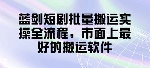 蓝剑短剧批量搬运实操全流程，市面上最好的搬运软件网赚项目-副业赚钱-互联网创业-独家轻创IP星泽云创