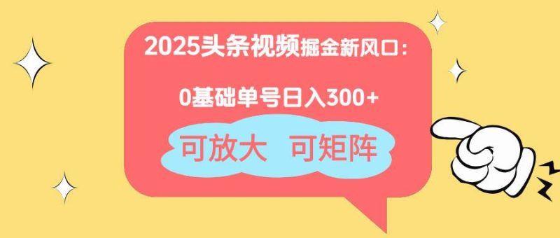 （14460期）2025头条视频掘金新风口：0基础日入300+，可放大，可矩阵网赚项目-副业赚钱-互联网创业-独家轻创IP星泽云创