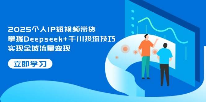 （14458期）2025个人IP短视频带货，掌握Deepseek+千川投流技巧，实现全域流量变现网赚项目-副业赚钱-互联网创业-独家轻创IP星泽云创