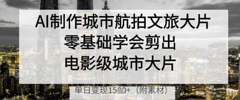 AI制作城市航拍文旅大片，零基础学会剪出电影级城市大片，单日变现多张网赚项目-副业赚钱-互联网创业-独家轻创IP星泽云创