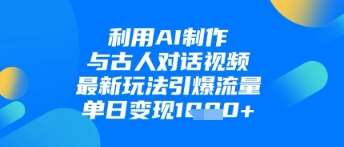 利用AI制作与古人对话的视频，最新玩法引爆流量，单日变现1k网赚项目-副业赚钱-互联网创业-独家轻创IP星泽云创
