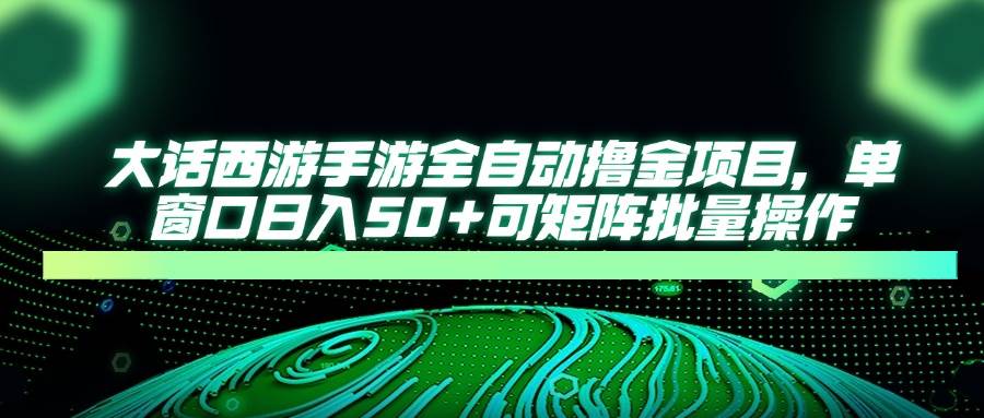 （14498期）大话西游手游全自动撸金项目，单窗口日入50+可矩阵批量操作网赚项目-副业赚钱-互联网创业-独家轻创IP星泽云创