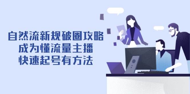 （14489期）自然流新规破圈攻略【4月6更新】：成为懂流量主播，快速起号有方法网赚项目-副业赚钱-互联网创业-独家轻创IP星泽云创