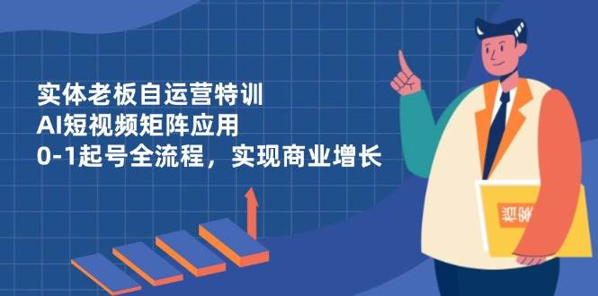 （14487期）实体老板自运营特训，AI短视频矩阵应用，0-1起号全流程，实现商业增长网赚项目-副业赚钱-互联网创业-独家轻创IP星泽云创