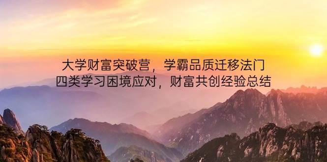 （14484期）大学财富突破营，学霸品质迁移法门，四类学习困境应对，财富共创经验总结网赚项目-副业赚钱-互联网创业-独家轻创IP星泽云创