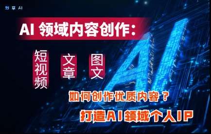 AI领域内容创作：高效创作短视频、文章、图文三大板块内容，打造AI领域个人IP网赚项目-副业赚钱-互联网创业-独家轻创IP星泽云创