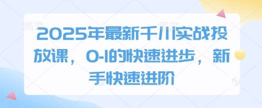 2025年最新千川实战投放课，0-1的快速进步，新手快速进阶网赚项目-副业赚钱-互联网创业-独家轻创IP星泽云创