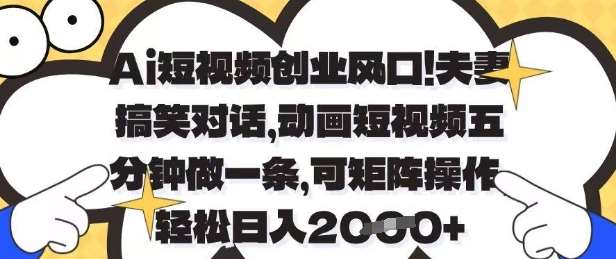 Ai短视频创业风口，夫妻搞笑对话，动画短视频五分钟做一条，可矩阵操作，轻松日入1k+【揭秘】网赚项目-副业赚钱-互联网创业-独家轻创IP星泽云创