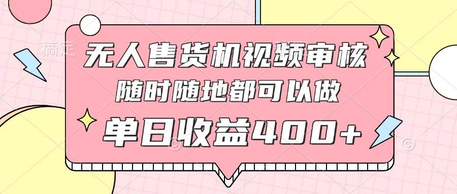 （14524期）无人售货机视频审核，十秒钟一单，有手机就行，随时随地可做单日收益400+网赚项目-副业赚钱-互联网创业-独家轻创IP星泽云创