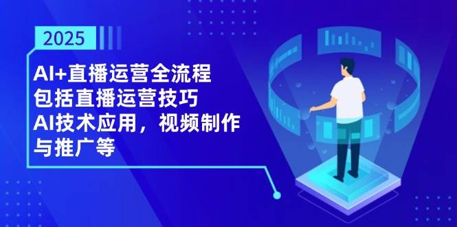（14523期）2025AI+直播运营全流程，包括直播运营技巧，AI技术应用，视频制作与推广等网赚项目-副业赚钱-互联网创业-独家轻创IP星泽云创