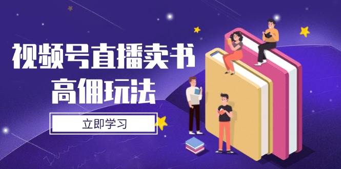（14520期）视频号直播卖书高佣玩法，底层逻辑解析，实操技巧全攻略网赚项目-副业赚钱-互联网创业-独家轻创IP星泽云创