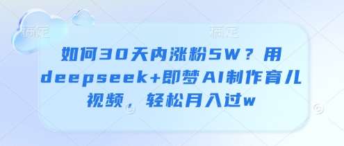 如何30天内涨粉5W？用deepseek+即梦AI制作育儿视频，轻松月入过w网赚项目-副业赚钱-互联网创业-独家轻创IP星泽云创