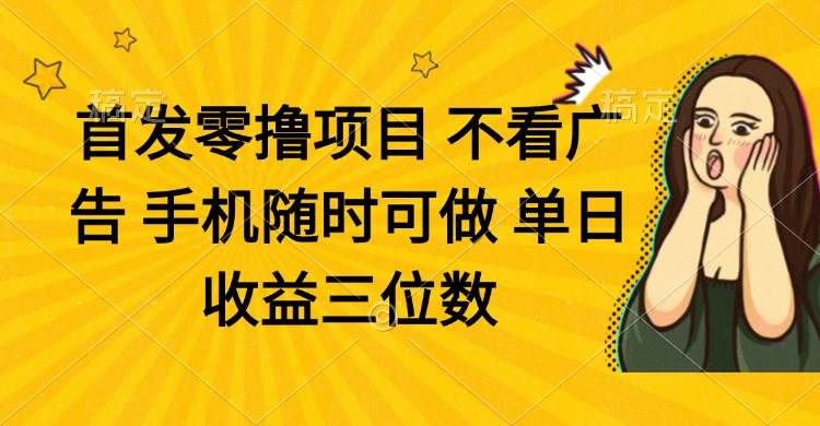 （14505期）零撸项目 不看广告 手机随时可做 单日收益三位数网赚项目-副业赚钱-互联网创业-独家轻创IP星泽云创
