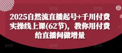 2025自然流直播起号+千川付费实操线上课(62节)，教你用付费给直播间做增量网赚项目-副业赚钱-互联网创业-独家轻创IP星泽云创
