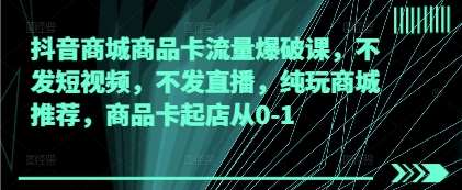 抖音商城商品卡流量爆破课，不发短视频，不发直播，纯玩商城推荐，商品卡起店从0-1网赚项目-副业赚钱-互联网创业-独家轻创IP星泽云创