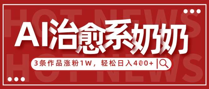 AI治愈系老奶奶情感赛道，3条作品涨粉1W+，小白轻松日入4张+网赚项目-副业赚钱-互联网创业-独家轻创IP星泽云创