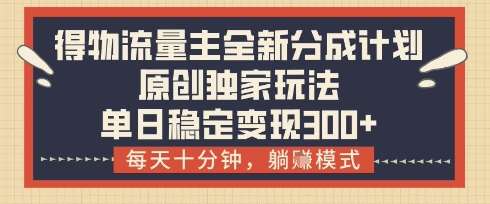 得物流量主全新分成计划模式，原创独家玩法，每天十分钟，躺挣模式，单日稳定变现3张+【揭秘】网赚项目-副业赚钱-互联网创业-独家轻创IP星泽云创