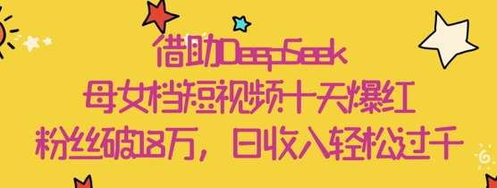 借助DeepSeek，母女档短视频十天爆红，粉丝破18W，日收入轻松几张网赚项目-副业赚钱-互联网创业-独家轻创IP星泽云创