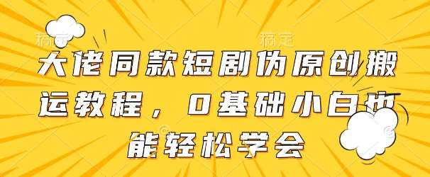 大佬同款短剧伪原创搬运方法，0基础小白也能轻松学会网赚项目-副业赚钱-互联网创业-独家轻创IP星泽云创