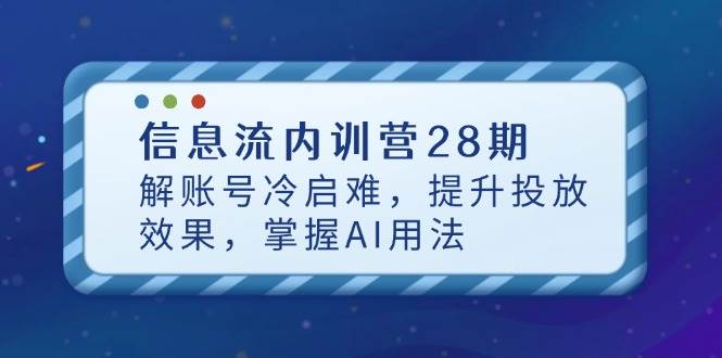 （14535期）信息流内训营28期，解账号冷启难，提升投放效果，掌握AI用法网赚项目-副业赚钱-互联网创业-独家轻创IP星泽云创