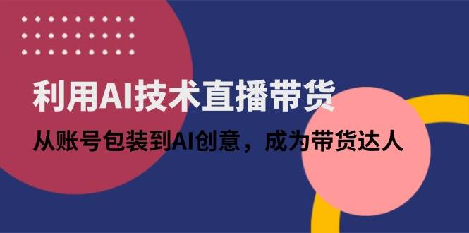 （14534期）利用AI技术直播带货：从账号包装到AI创意，成为带货达人网赚项目-副业赚钱-互联网创业-独家轻创IP星泽云创