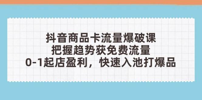 （14532期）抖音商品卡流量爆破课：把握趋势获免费流量，0-1起店盈利，快速入池打爆品网赚项目-副业赚钱-互联网创业-独家轻创IP星泽云创