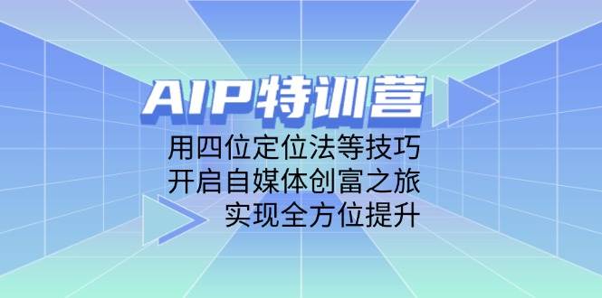 （14530期）AIP特训营，用四位定位法等技巧，开启自媒体创富之旅，实现全方位提升网赚项目-副业赚钱-互联网创业-独家轻创IP星泽云创