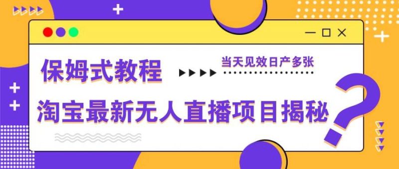 淘宝最新无人直播项目揭秘，保姆式教程，当天见效日产多张网赚项目-副业赚钱-互联网创业-独家轻创IP星泽云创