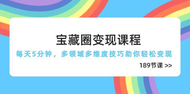 宝藏圈变现课程，每天5分钟，多领域多维度技巧助你轻松变现（189节）网赚项目-副业赚钱-互联网创业-独家轻创IP星泽云创