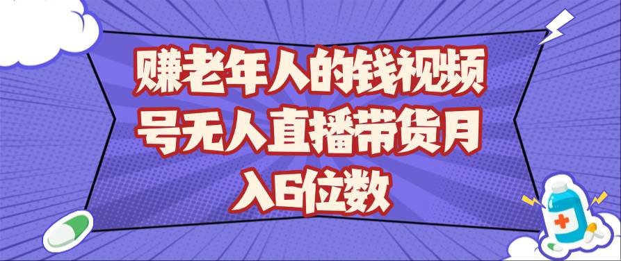 赚老年人的钱视频号无人直播带货月入6位数网赚项目-副业赚钱-互联网创业-独家轻创IP星泽云创