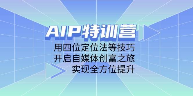 AIP特训营，用四位定位法等技巧，开启自媒体创富之旅，实现全方位提升网赚项目-副业赚钱-互联网创业-独家轻创IP星泽云创