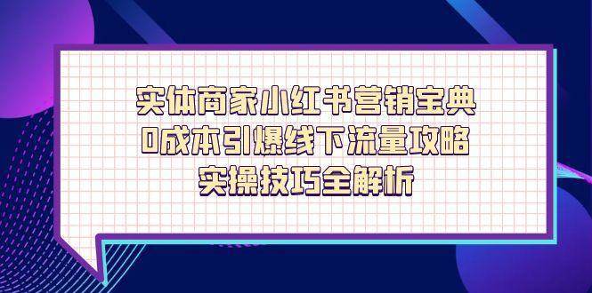 实体商家小红书营销宝典，0成本引爆线下流量攻略，实操技巧全解析网赚项目-副业赚钱-互联网创业-独家轻创IP星泽云创