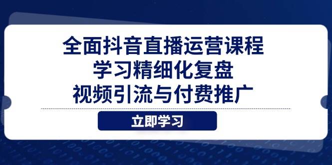 （14558期）全面抖音直播运营课程，学习精细化复盘、视频引流与付费推广网赚项目-副业赚钱-互联网创业-独家轻创IP星泽云创